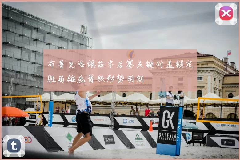 布鲁克洛佩兹季后赛关键封盖锁定胜局雄鹿晋级形势明朗